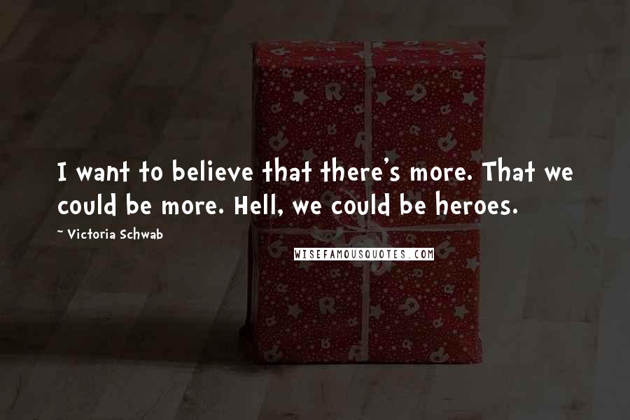 Victoria Schwab Quotes: I want to believe that there's more. That we could be more. Hell, we could be heroes.