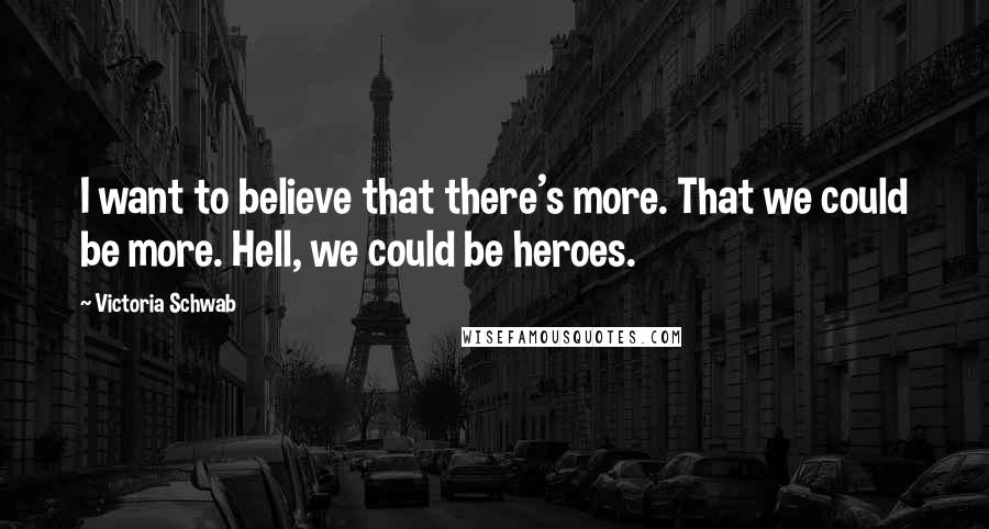 Victoria Schwab Quotes: I want to believe that there's more. That we could be more. Hell, we could be heroes.