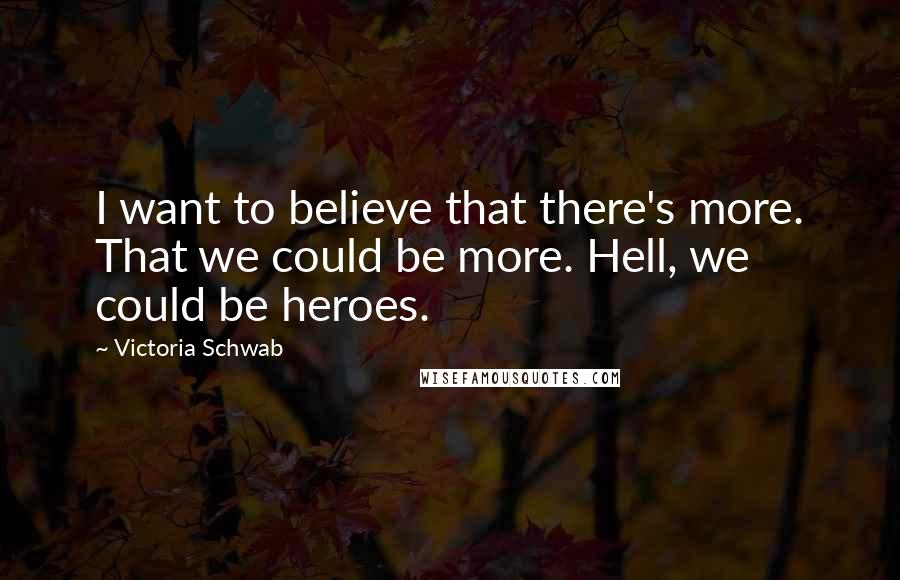 Victoria Schwab Quotes: I want to believe that there's more. That we could be more. Hell, we could be heroes.