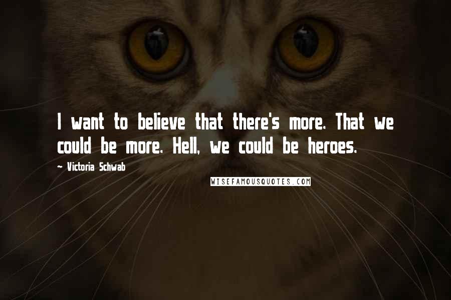 Victoria Schwab Quotes: I want to believe that there's more. That we could be more. Hell, we could be heroes.