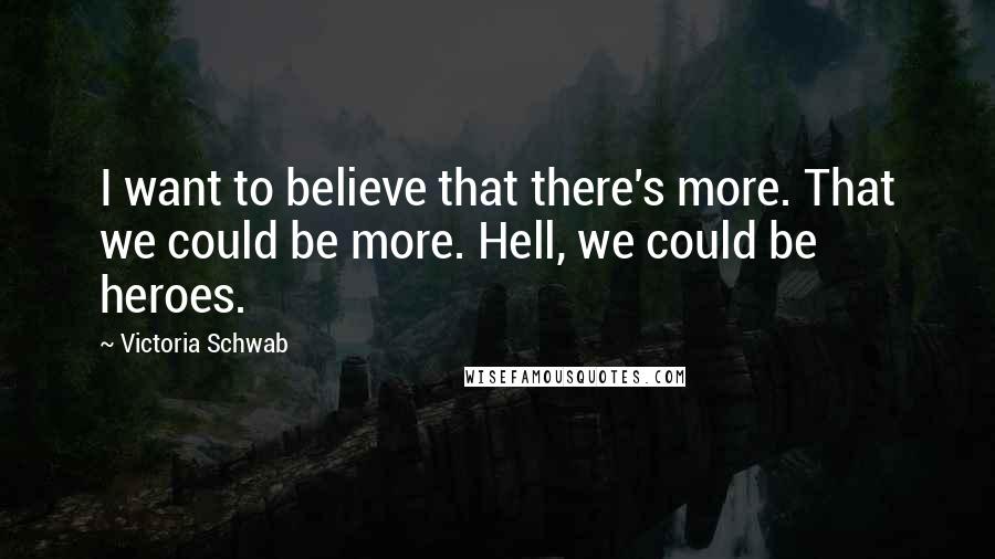 Victoria Schwab Quotes: I want to believe that there's more. That we could be more. Hell, we could be heroes.