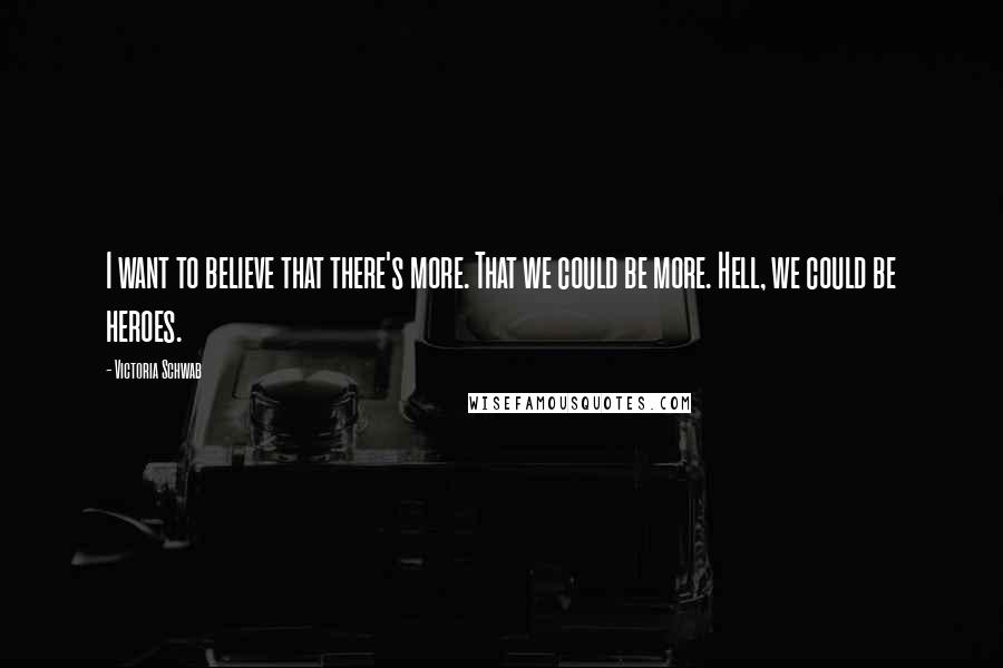 Victoria Schwab Quotes: I want to believe that there's more. That we could be more. Hell, we could be heroes.