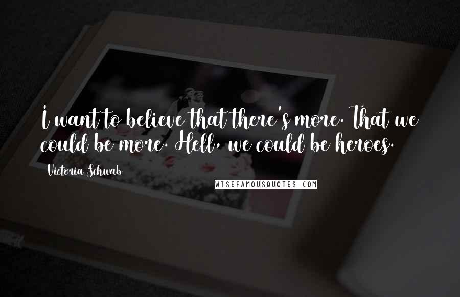 Victoria Schwab Quotes: I want to believe that there's more. That we could be more. Hell, we could be heroes.