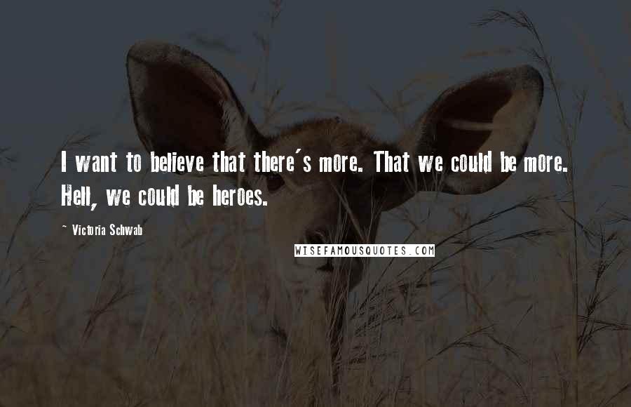 Victoria Schwab Quotes: I want to believe that there's more. That we could be more. Hell, we could be heroes.