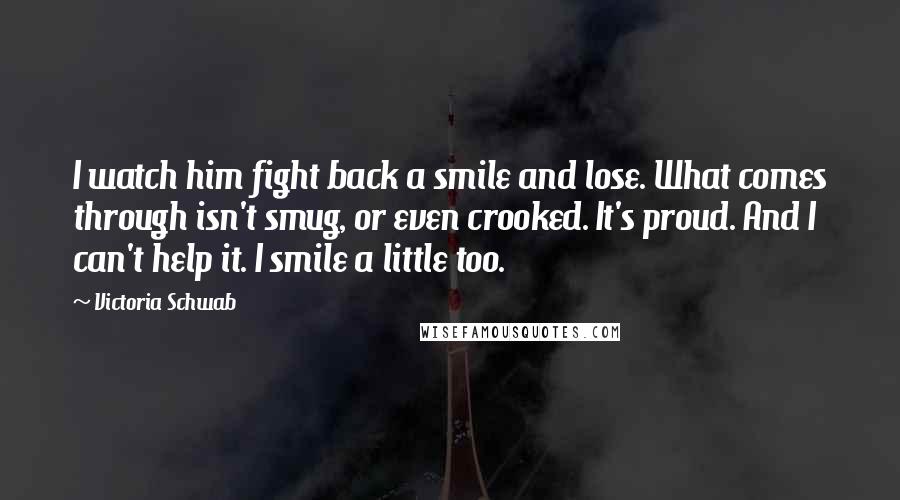 Victoria Schwab Quotes: I watch him fight back a smile and lose. What comes through isn't smug, or even crooked. It's proud. And I can't help it. I smile a little too.