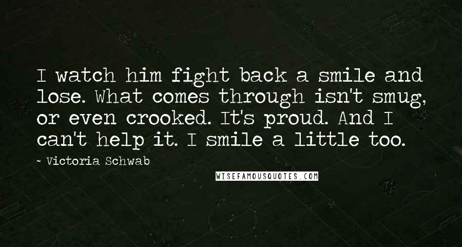 Victoria Schwab Quotes: I watch him fight back a smile and lose. What comes through isn't smug, or even crooked. It's proud. And I can't help it. I smile a little too.