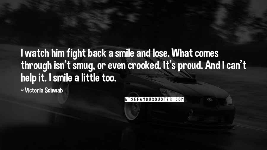 Victoria Schwab Quotes: I watch him fight back a smile and lose. What comes through isn't smug, or even crooked. It's proud. And I can't help it. I smile a little too.