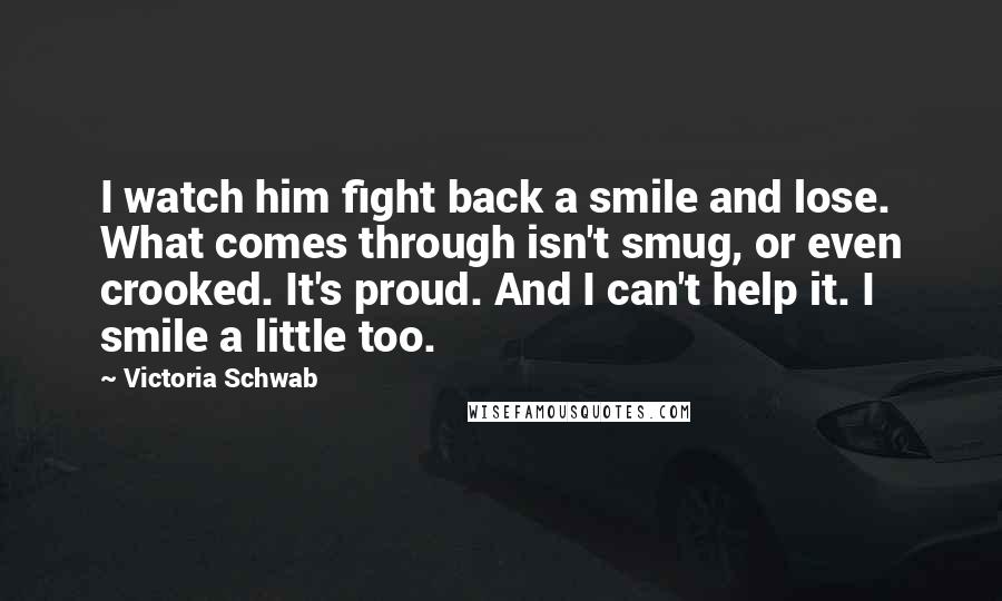 Victoria Schwab Quotes: I watch him fight back a smile and lose. What comes through isn't smug, or even crooked. It's proud. And I can't help it. I smile a little too.