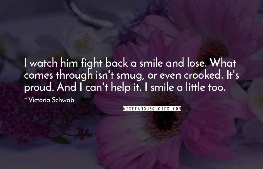 Victoria Schwab Quotes: I watch him fight back a smile and lose. What comes through isn't smug, or even crooked. It's proud. And I can't help it. I smile a little too.