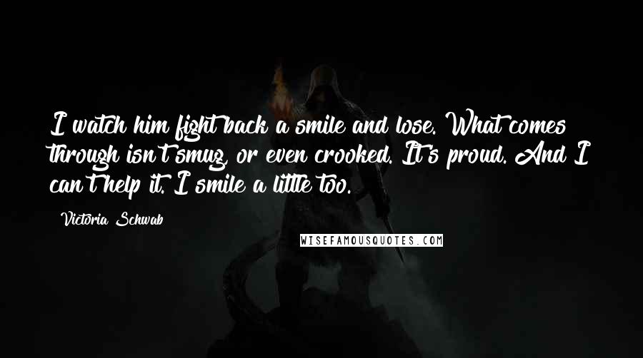 Victoria Schwab Quotes: I watch him fight back a smile and lose. What comes through isn't smug, or even crooked. It's proud. And I can't help it. I smile a little too.