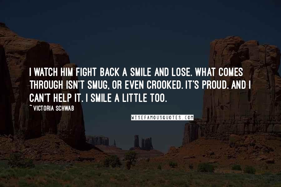 Victoria Schwab Quotes: I watch him fight back a smile and lose. What comes through isn't smug, or even crooked. It's proud. And I can't help it. I smile a little too.