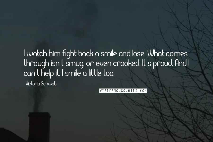 Victoria Schwab Quotes: I watch him fight back a smile and lose. What comes through isn't smug, or even crooked. It's proud. And I can't help it. I smile a little too.