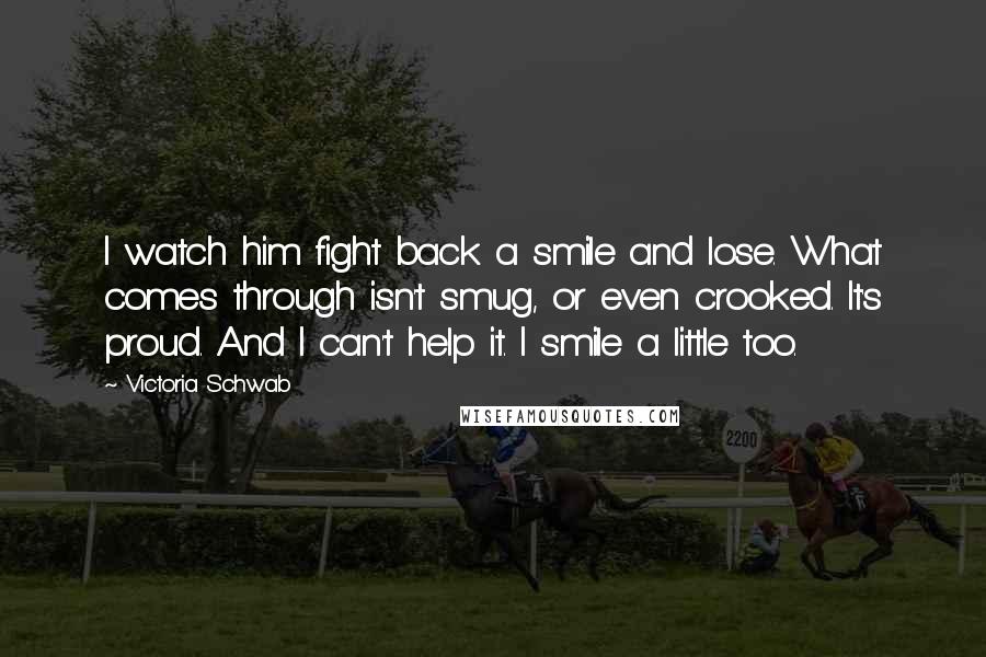 Victoria Schwab Quotes: I watch him fight back a smile and lose. What comes through isn't smug, or even crooked. It's proud. And I can't help it. I smile a little too.