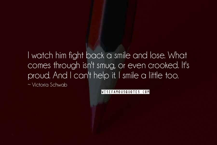 Victoria Schwab Quotes: I watch him fight back a smile and lose. What comes through isn't smug, or even crooked. It's proud. And I can't help it. I smile a little too.
