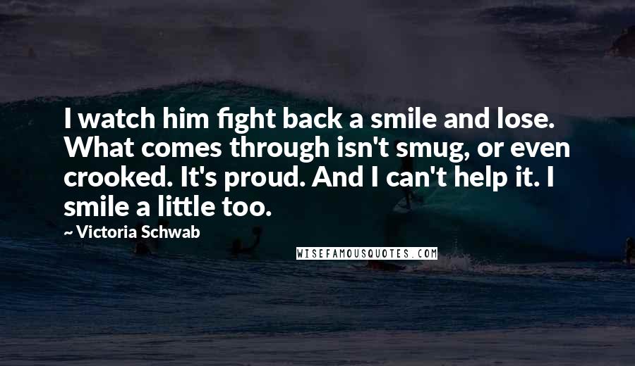 Victoria Schwab Quotes: I watch him fight back a smile and lose. What comes through isn't smug, or even crooked. It's proud. And I can't help it. I smile a little too.