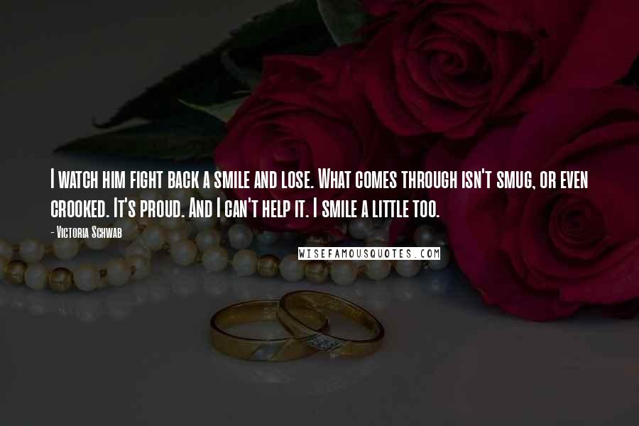 Victoria Schwab Quotes: I watch him fight back a smile and lose. What comes through isn't smug, or even crooked. It's proud. And I can't help it. I smile a little too.