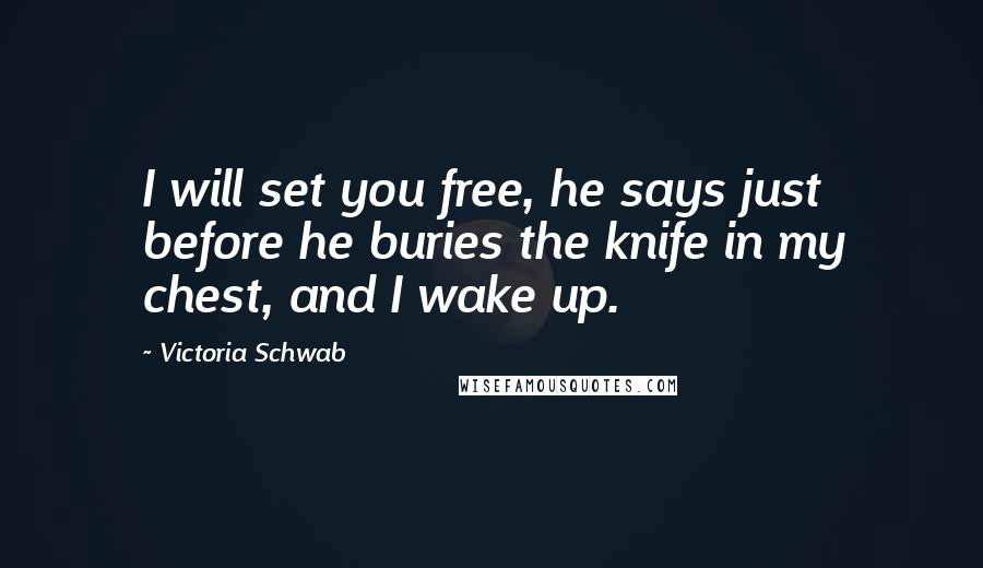 Victoria Schwab Quotes: I will set you free, he says just before he buries the knife in my chest, and I wake up.