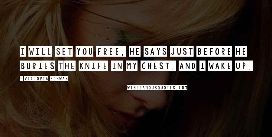 Victoria Schwab Quotes: I will set you free, he says just before he buries the knife in my chest, and I wake up.