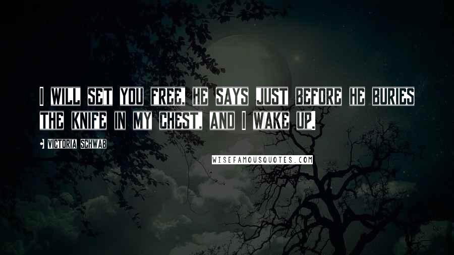 Victoria Schwab Quotes: I will set you free, he says just before he buries the knife in my chest, and I wake up.