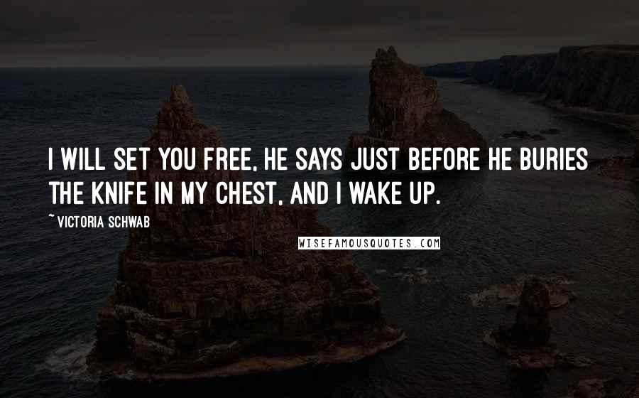 Victoria Schwab Quotes: I will set you free, he says just before he buries the knife in my chest, and I wake up.