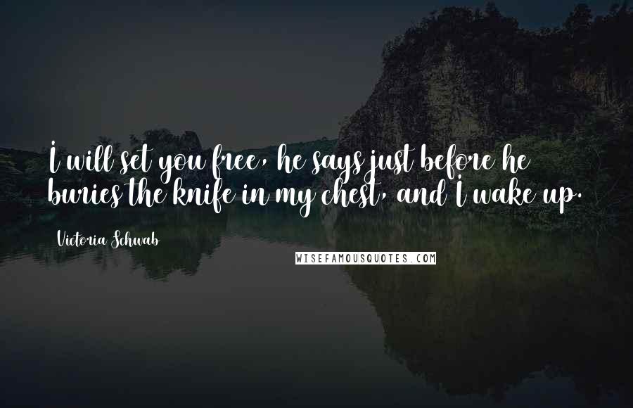 Victoria Schwab Quotes: I will set you free, he says just before he buries the knife in my chest, and I wake up.