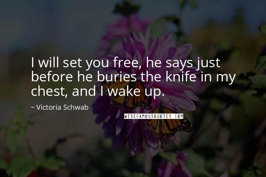 Victoria Schwab Quotes: I will set you free, he says just before he buries the knife in my chest, and I wake up.