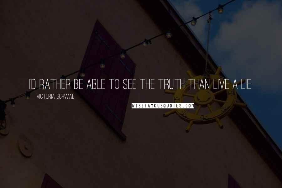 Victoria Schwab Quotes: I'd rather be able to see the truth than live a lie.