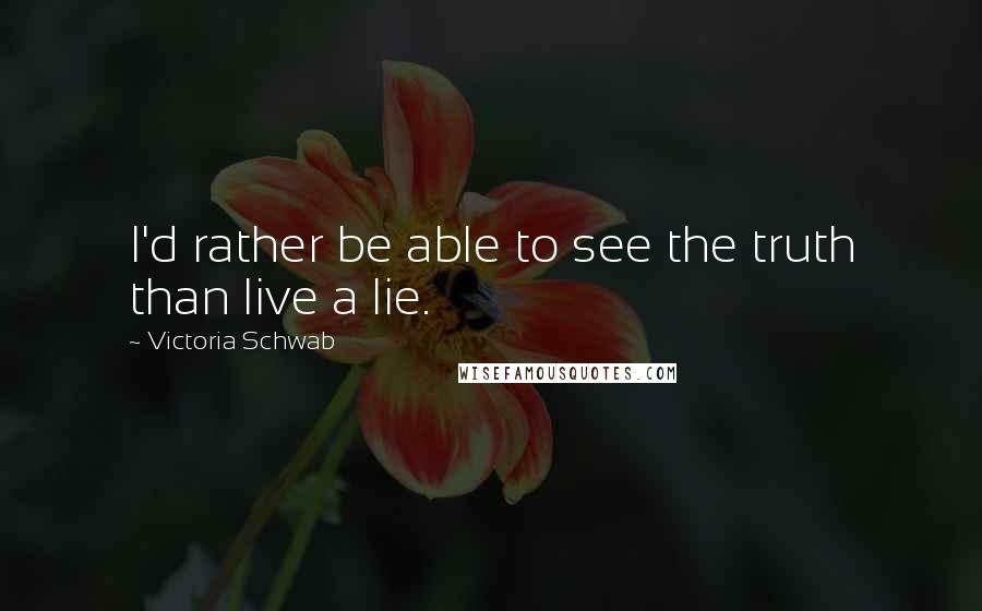 Victoria Schwab Quotes: I'd rather be able to see the truth than live a lie.