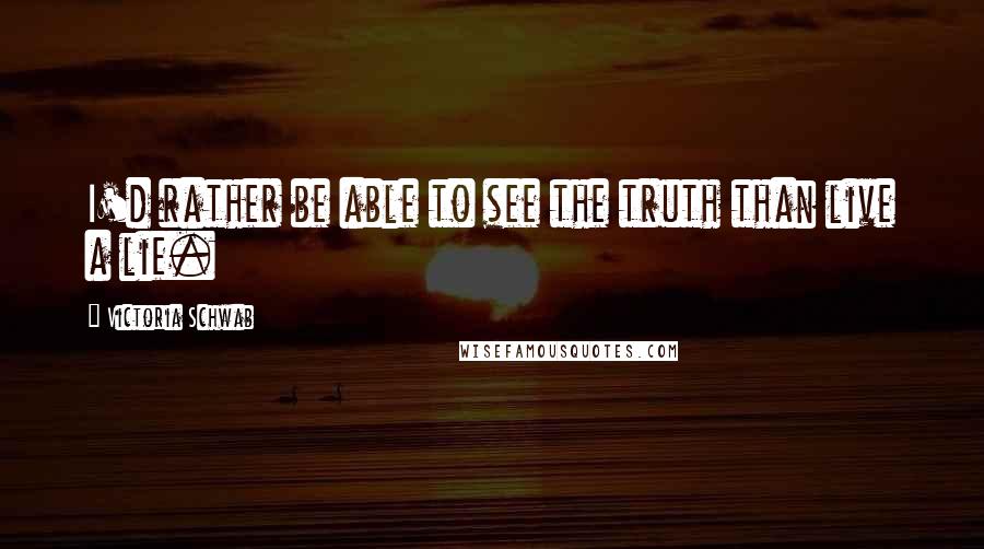 Victoria Schwab Quotes: I'd rather be able to see the truth than live a lie.