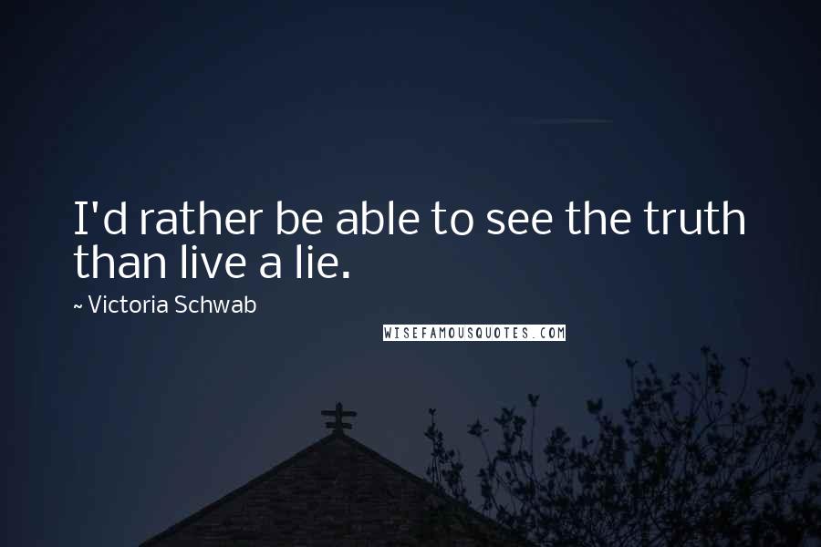 Victoria Schwab Quotes: I'd rather be able to see the truth than live a lie.