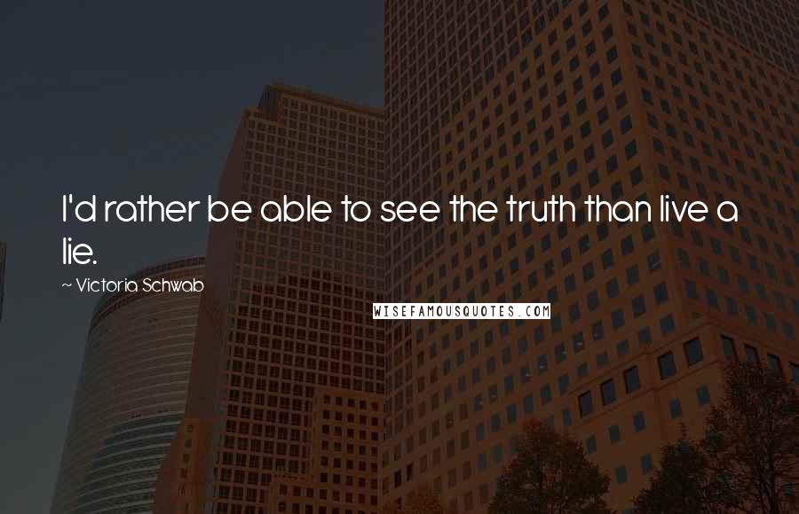 Victoria Schwab Quotes: I'd rather be able to see the truth than live a lie.