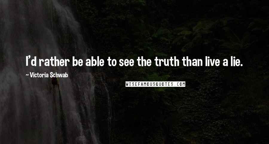 Victoria Schwab Quotes: I'd rather be able to see the truth than live a lie.