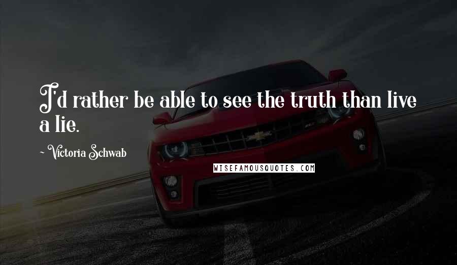 Victoria Schwab Quotes: I'd rather be able to see the truth than live a lie.