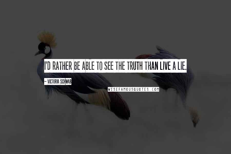 Victoria Schwab Quotes: I'd rather be able to see the truth than live a lie.