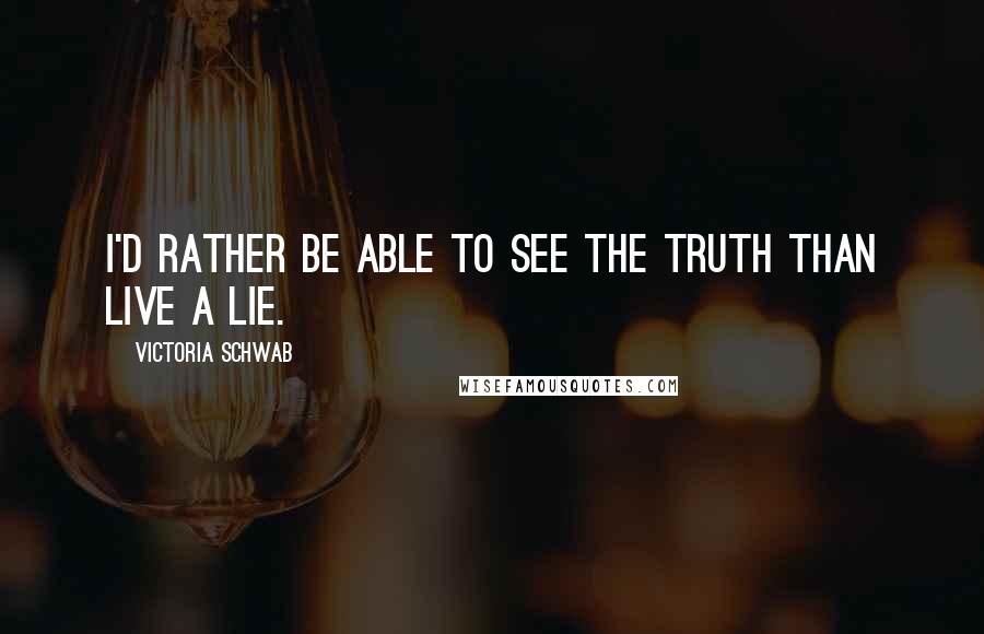 Victoria Schwab Quotes: I'd rather be able to see the truth than live a lie.