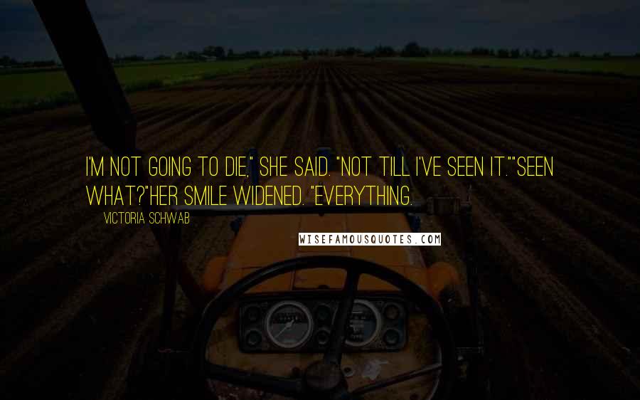 Victoria Schwab Quotes: I'm not going to die," she said. "Not till I've seen it.""Seen what?"Her smile widened. "Everything.