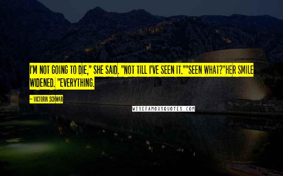 Victoria Schwab Quotes: I'm not going to die," she said. "Not till I've seen it.""Seen what?"Her smile widened. "Everything.