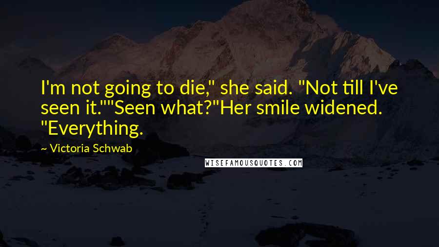 Victoria Schwab Quotes: I'm not going to die," she said. "Not till I've seen it.""Seen what?"Her smile widened. "Everything.