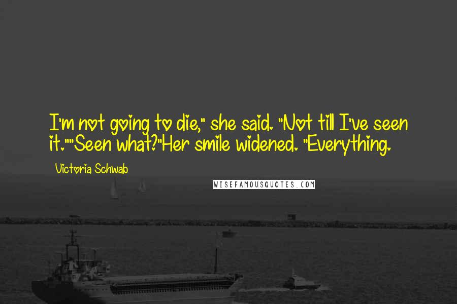 Victoria Schwab Quotes: I'm not going to die," she said. "Not till I've seen it.""Seen what?"Her smile widened. "Everything.