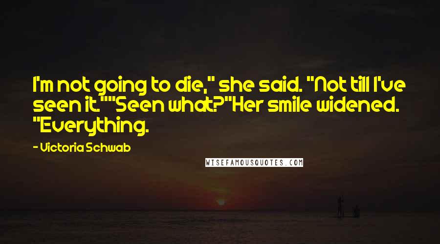 Victoria Schwab Quotes: I'm not going to die," she said. "Not till I've seen it.""Seen what?"Her smile widened. "Everything.