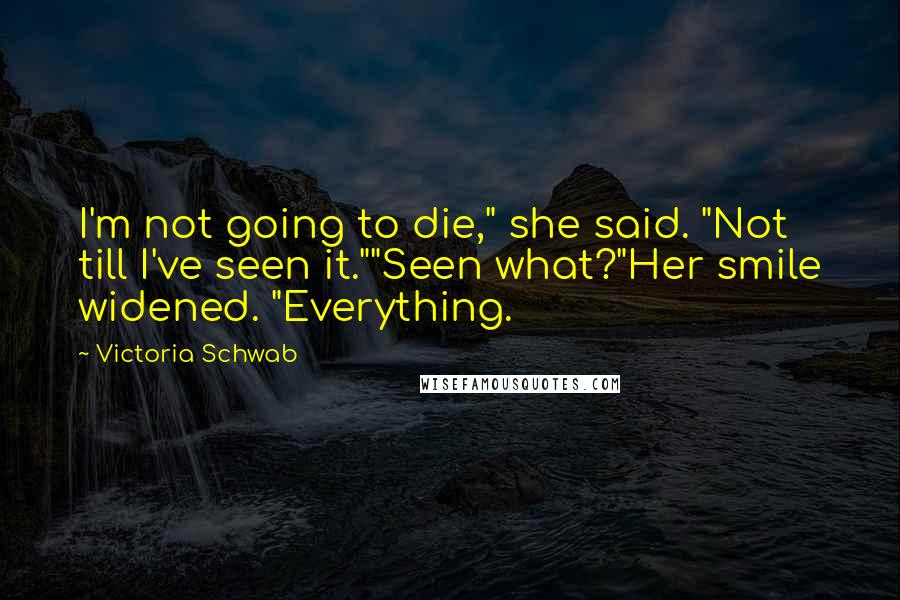 Victoria Schwab Quotes: I'm not going to die," she said. "Not till I've seen it.""Seen what?"Her smile widened. "Everything.