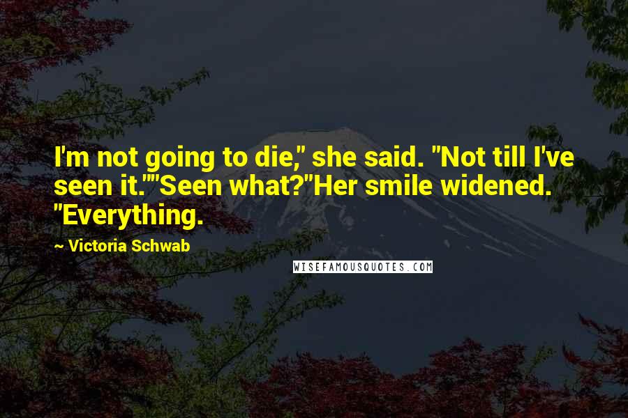 Victoria Schwab Quotes: I'm not going to die," she said. "Not till I've seen it.""Seen what?"Her smile widened. "Everything.