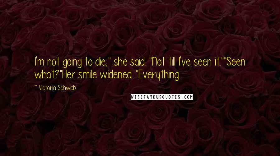 Victoria Schwab Quotes: I'm not going to die," she said. "Not till I've seen it.""Seen what?"Her smile widened. "Everything.