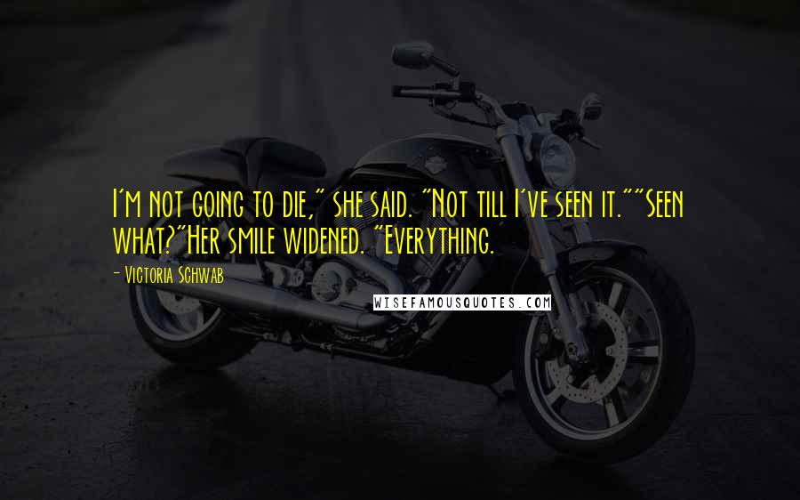 Victoria Schwab Quotes: I'm not going to die," she said. "Not till I've seen it.""Seen what?"Her smile widened. "Everything.