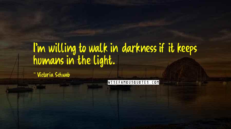 Victoria Schwab Quotes: I'm willing to walk in darkness if it keeps humans in the light.