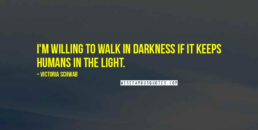 Victoria Schwab Quotes: I'm willing to walk in darkness if it keeps humans in the light.