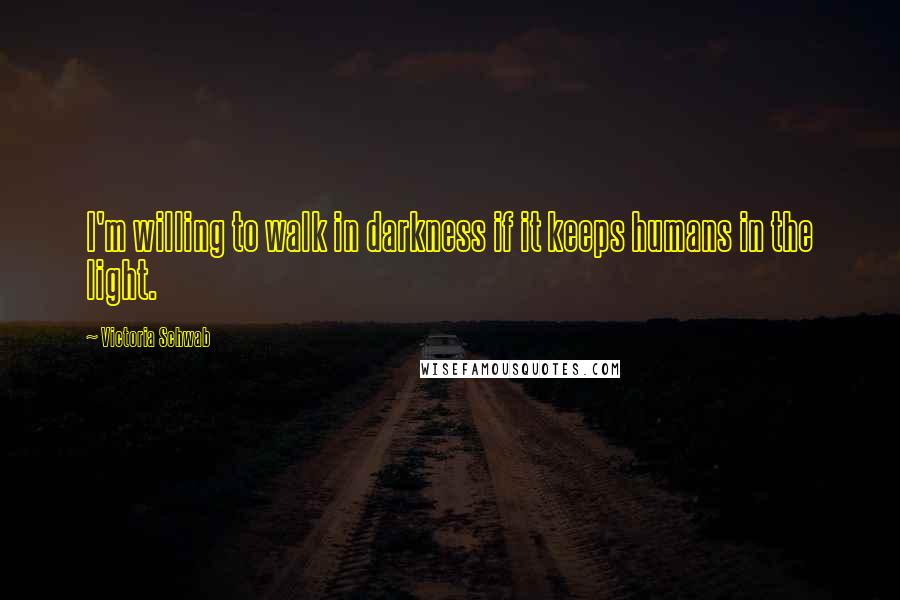 Victoria Schwab Quotes: I'm willing to walk in darkness if it keeps humans in the light.