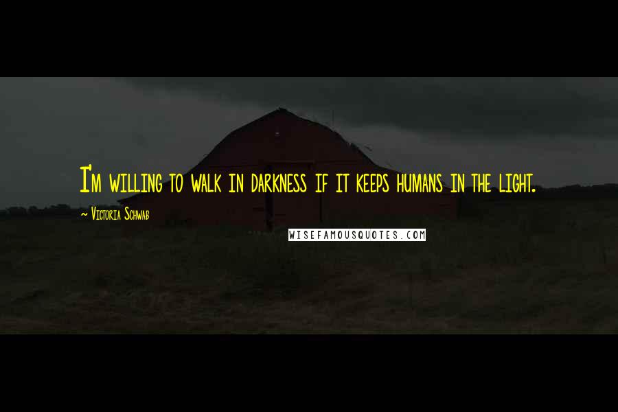 Victoria Schwab Quotes: I'm willing to walk in darkness if it keeps humans in the light.