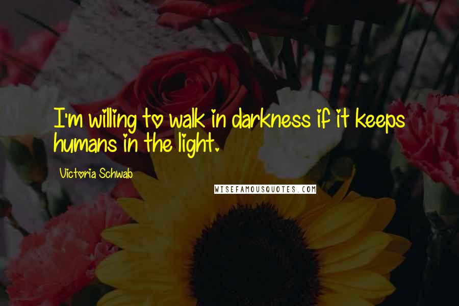 Victoria Schwab Quotes: I'm willing to walk in darkness if it keeps humans in the light.