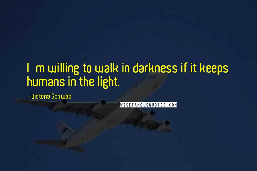 Victoria Schwab Quotes: I'm willing to walk in darkness if it keeps humans in the light.